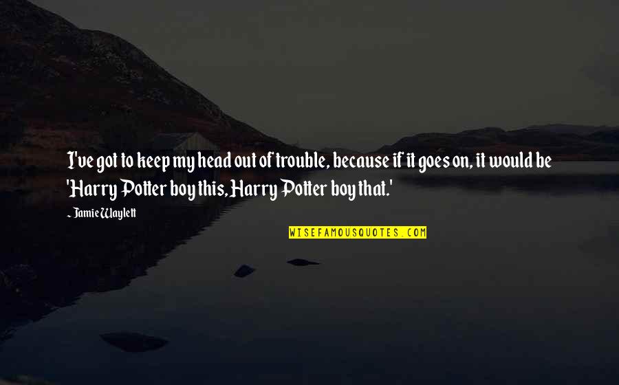 The Trouble With Harry Quotes By Jamie Waylett: I've got to keep my head out of