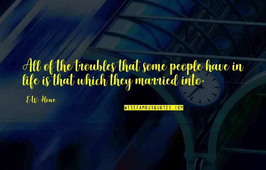 The Troubles Quotes By E.W. Howe: All of the troubles that some people have