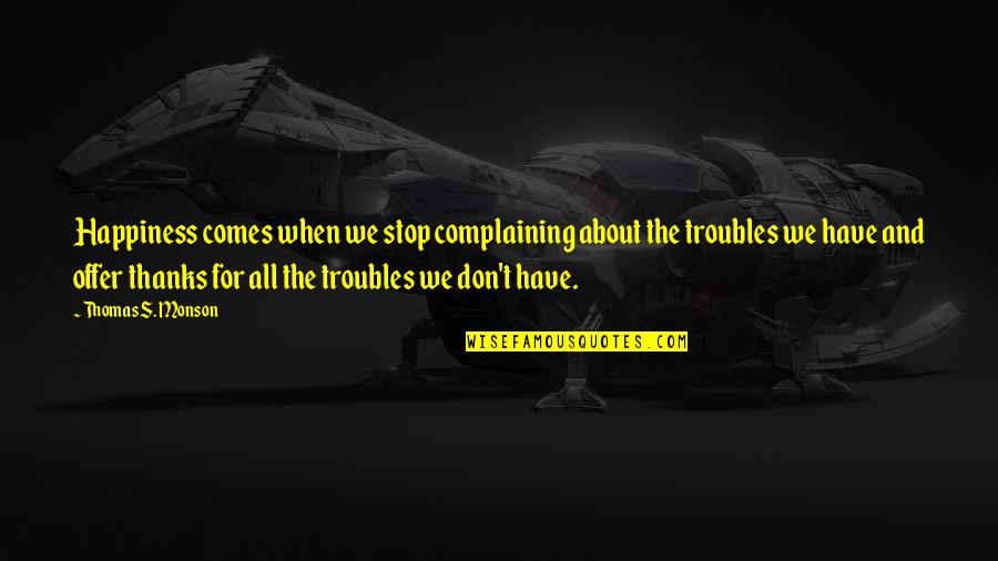 The Troubles Quotes By Thomas S. Monson: Happiness comes when we stop complaining about the