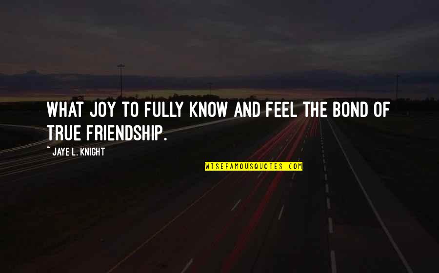 The True Friendship Quotes By Jaye L. Knight: What joy to fully know and feel the