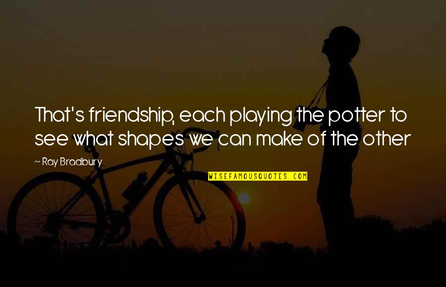 The True Friendship Quotes By Ray Bradbury: That's friendship, each playing the potter to see