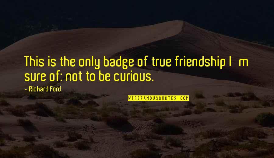 The True Friendship Quotes By Richard Ford: This is the only badge of true friendship