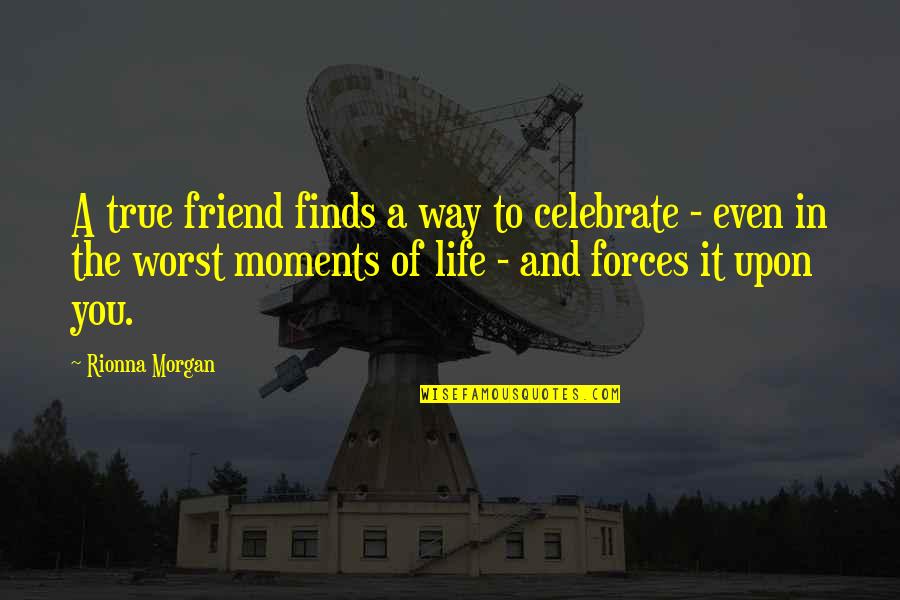 The True Friendship Quotes By Rionna Morgan: A true friend finds a way to celebrate