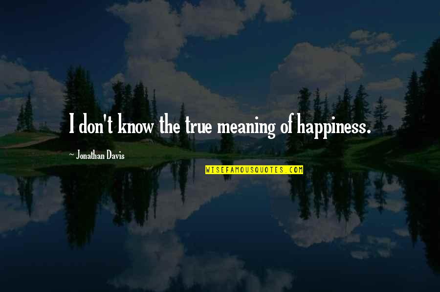 The True Meaning Of Happiness Quotes By Jonathan Davis: I don't know the true meaning of happiness.