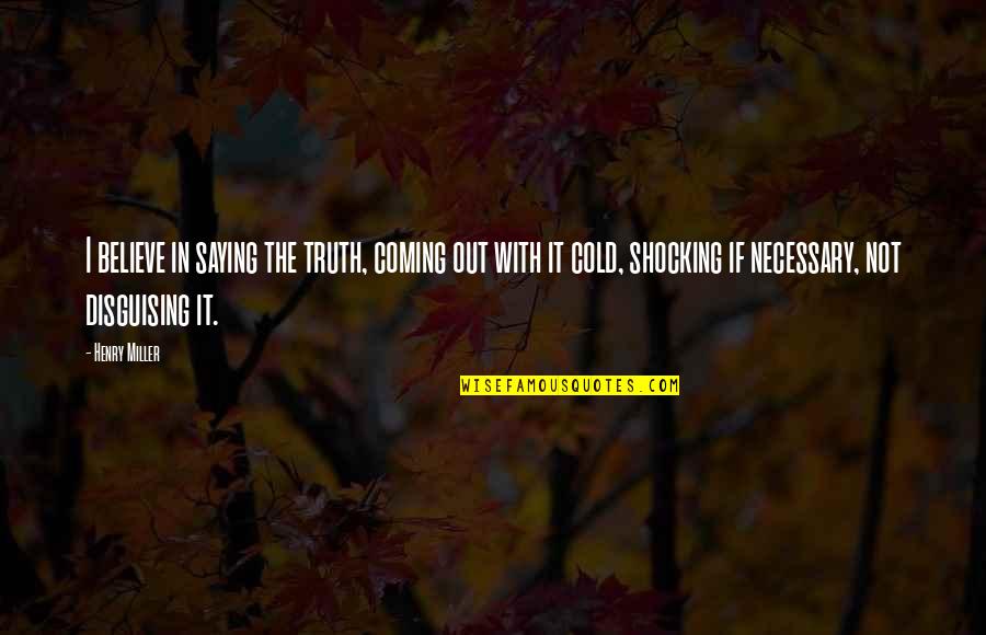 The Truth Coming Out Quotes By Henry Miller: I believe in saying the truth, coming out The Truth Coming Out Quotes By Henry Miller: I believe in saying the truth, coming out