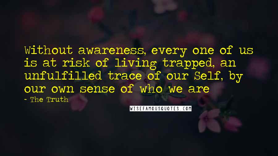 The Truth quotes: Without awareness, every one of us is at risk of living trapped, an unfulfilled trace of our Self, by our own sense of who we are
