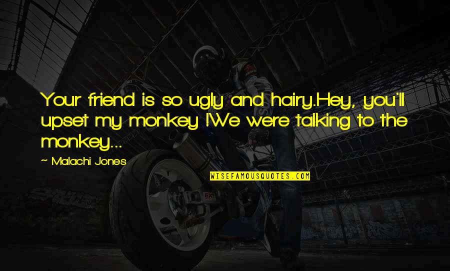 The Ugly Friend Quotes By Malachi Jones: Your friend is so ugly and hairy.Hey, you'll