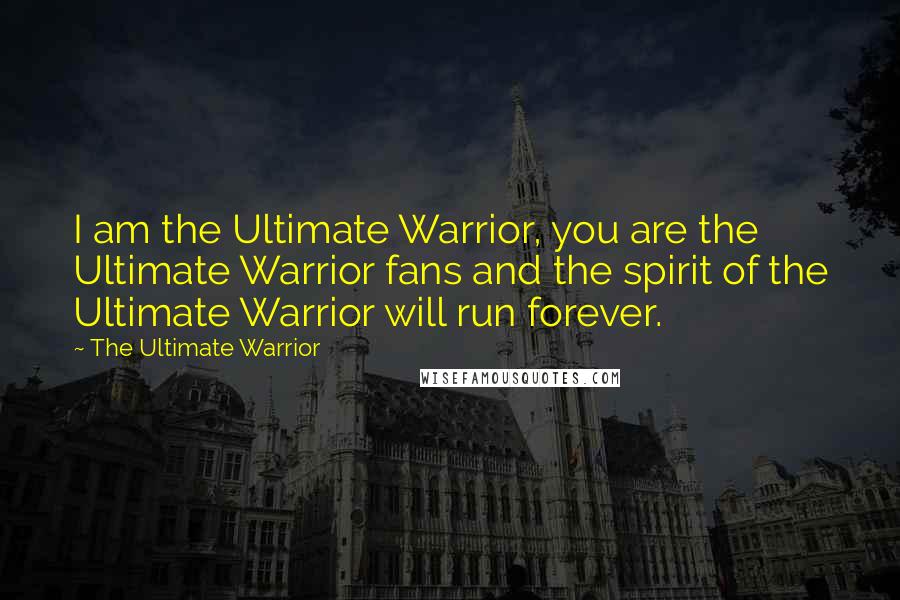 The Ultimate Warrior quotes: I am the Ultimate Warrior, you are the Ultimate Warrior fans and the spirit of the Ultimate Warrior will run forever.