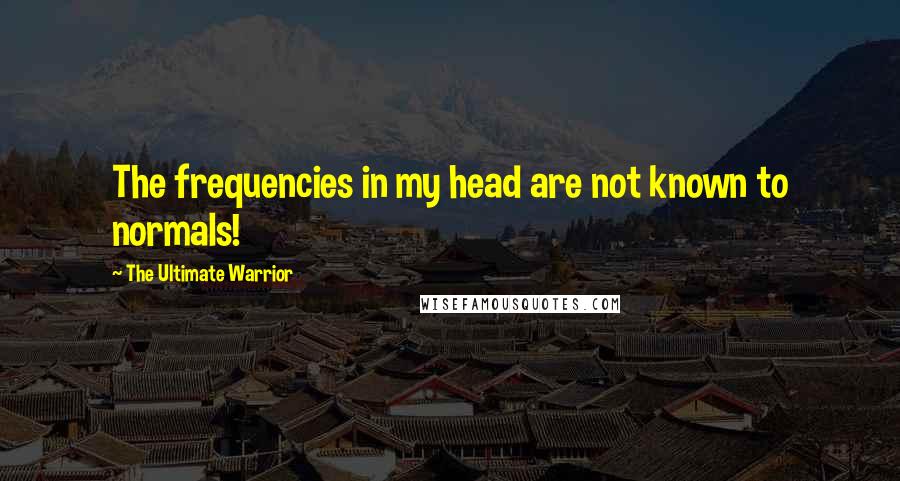 The Ultimate Warrior quotes: The frequencies in my head are not known to normals!