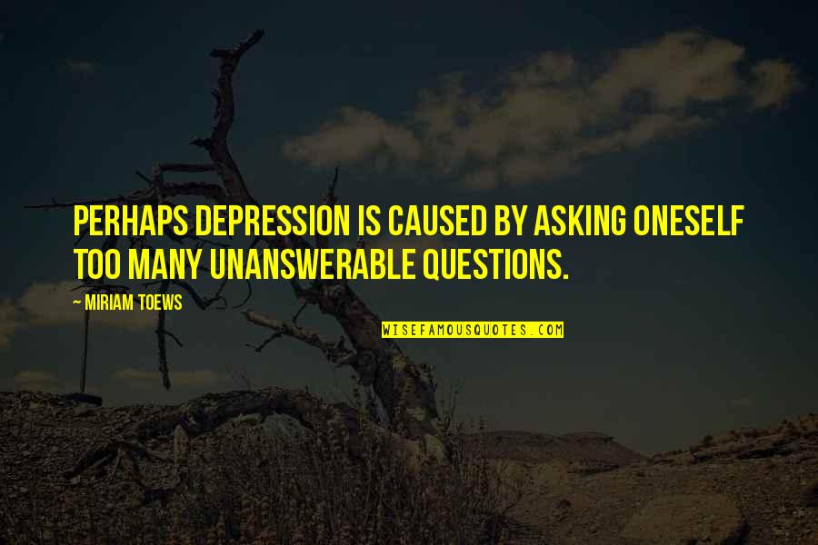 The Unanswerable Quotes By Miriam Toews: Perhaps depression is caused by asking oneself too