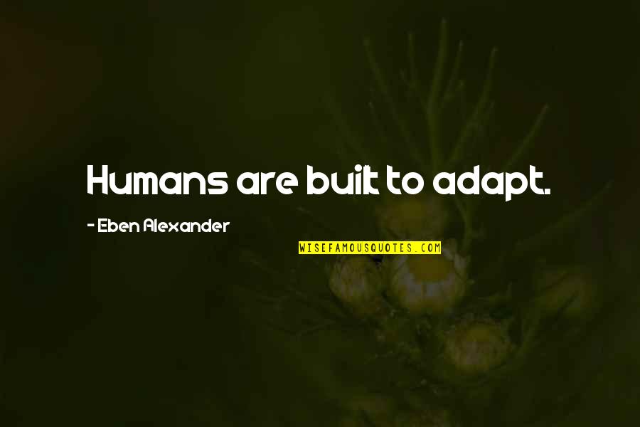 The Unattainable American Dream Quotes By Eben Alexander: Humans are built to adapt. The Unattainable American Dream Quotes By Eben Alexander: Humans are built to adapt.