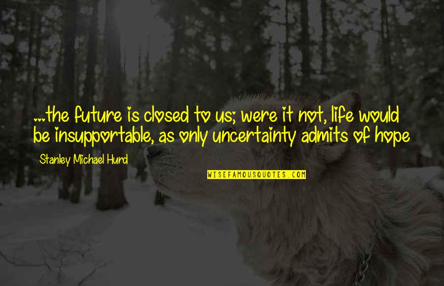 The Uncertainty Of Life Quotes By Stanley Michael Hurd: ...the future is closed to us; were it