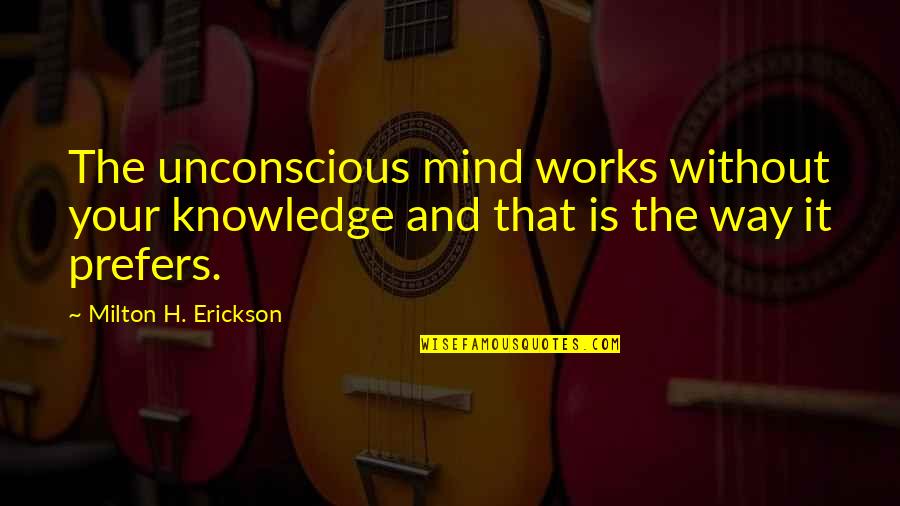 The Unconscious Mind Quotes By Milton H. Erickson: The unconscious mind works without your knowledge and