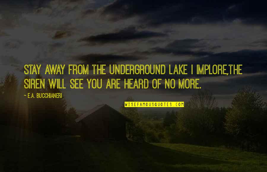 The Underground Quotes By E.A. Bucchianeri: Stay away from the underground lake I implore,The