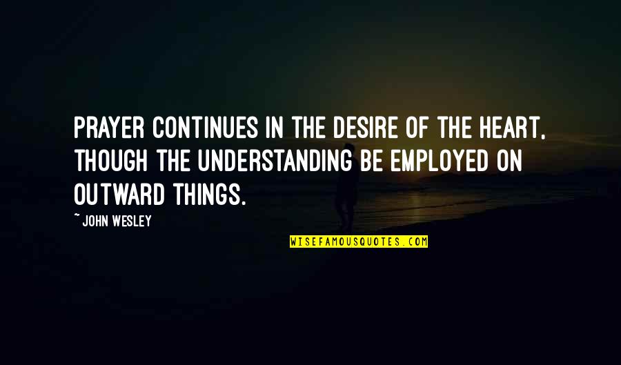 The Understanding Heart Quotes By John Wesley: Prayer continues in the desire of the heart,