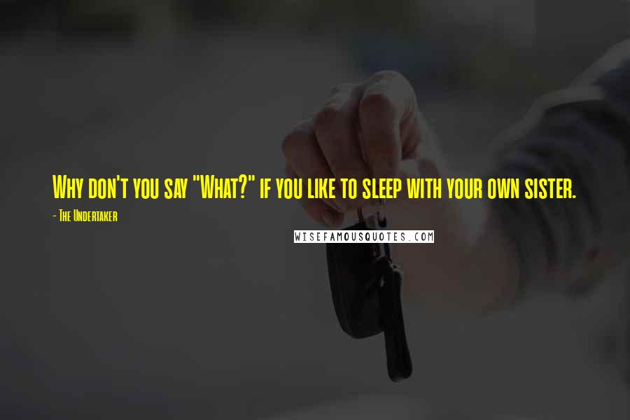 The Undertaker quotes: Why don't you say "What?" if you like to sleep with your own sister.