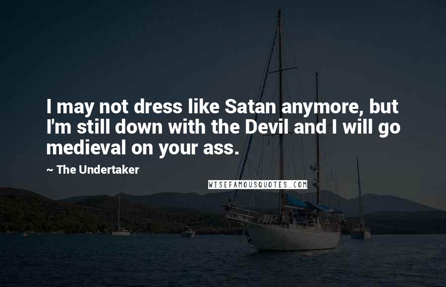 The Undertaker quotes: I may not dress like Satan anymore, but I'm still down with the Devil and I will go medieval on your ass. The Undertaker quotes: I may not dress like Satan anymore, but I'm still down with the Devil and I will go medieval on your ass.
