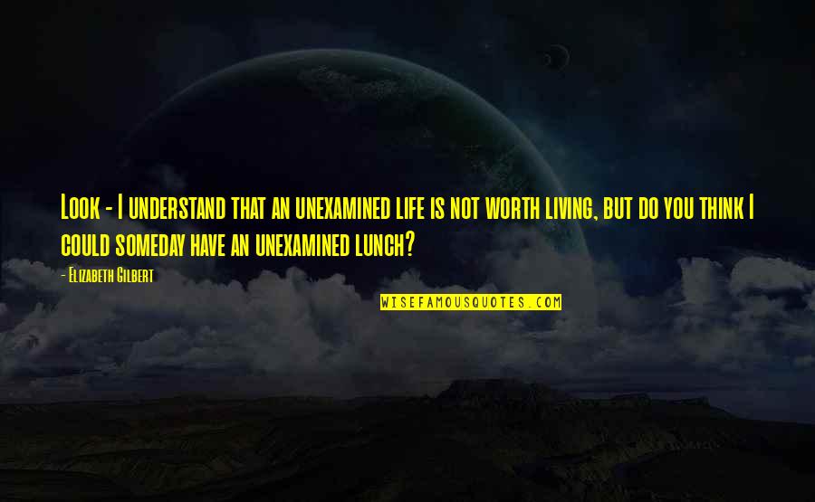 The Unexamined Life Quotes By Elizabeth Gilbert: Look - I understand that an unexamined life The Unexamined Life Quotes By Elizabeth Gilbert: Look - I understand that an unexamined life