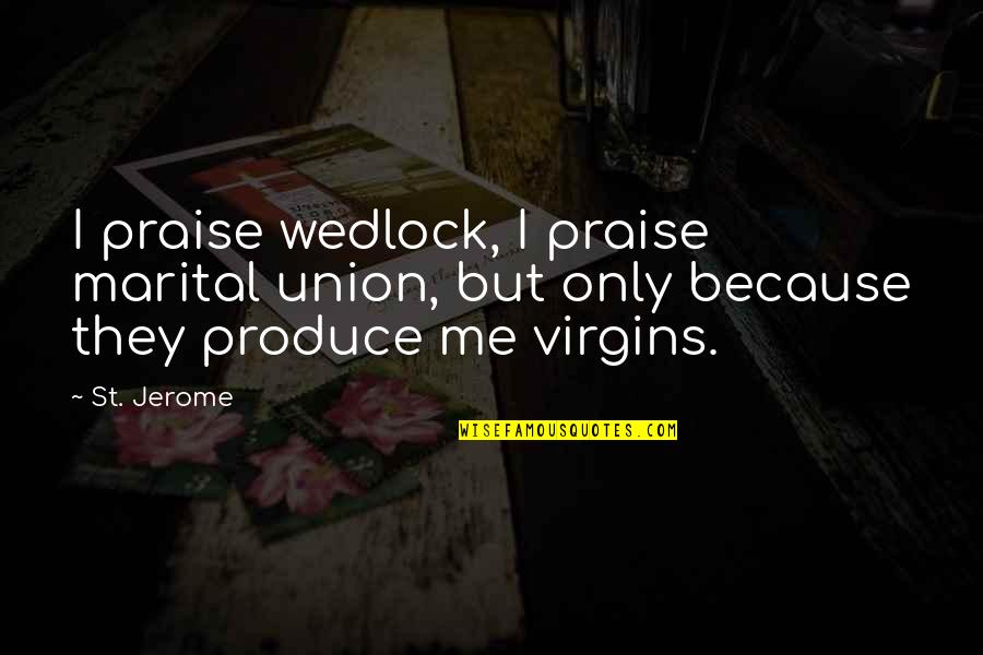 The Union Of Marriage Quotes By St. Jerome: I praise wedlock, I praise marital union, but