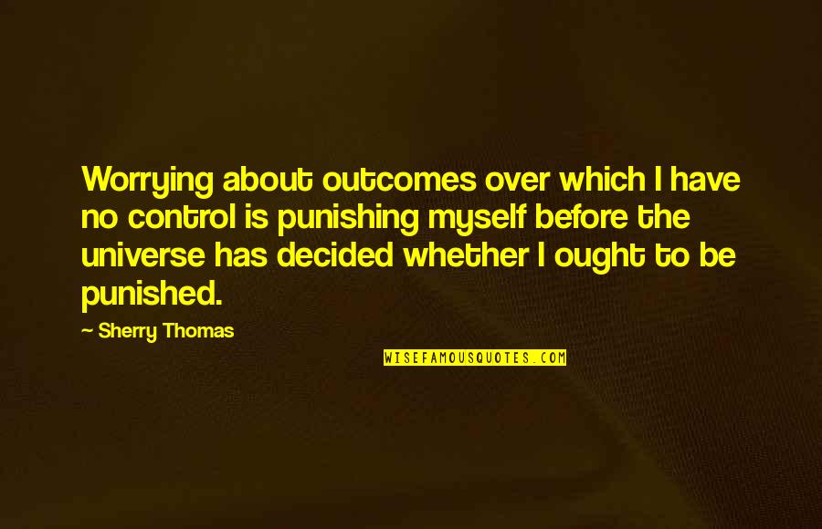 The Universe And Fate Quotes By Sherry Thomas: Worrying about outcomes over which I have no The Universe And Fate Quotes By Sherry Thomas: Worrying about outcomes over which I have no