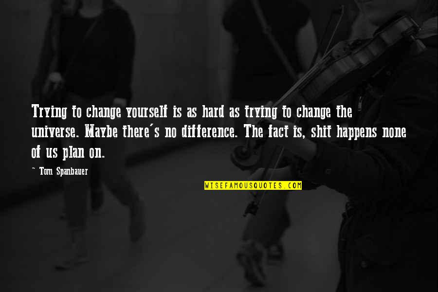 The Universe And Yourself Quotes By Tom Spanbauer: Trying to change yourself is as hard as