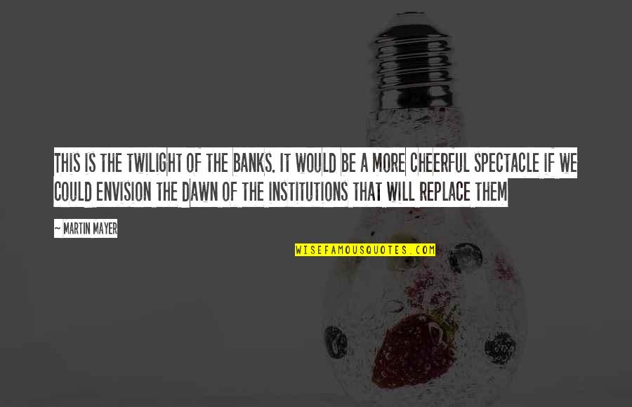 The Universe Conspiring Quotes By Martin Mayer: This is the twilight of the banks. It