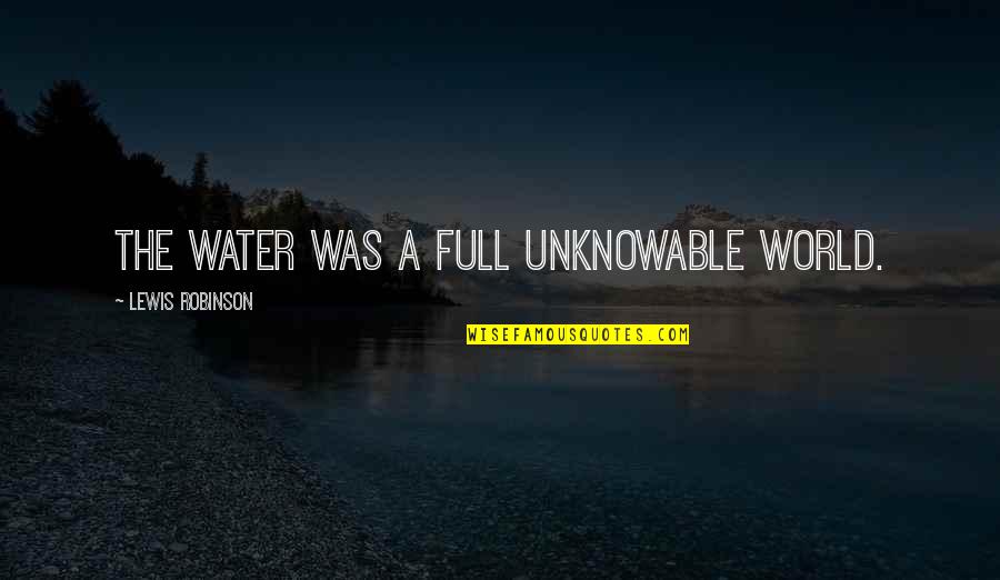 The Unknowable Quotes By Lewis Robinson: The water was a full unknowable world.