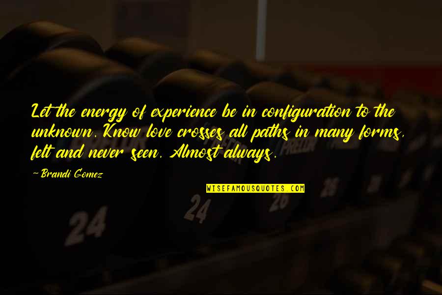 The Unknown Love Quotes By Brandi Gomez: Let the energy of experience be in configuration The Unknown Love Quotes By Brandi Gomez: Let the energy of experience be in configuration