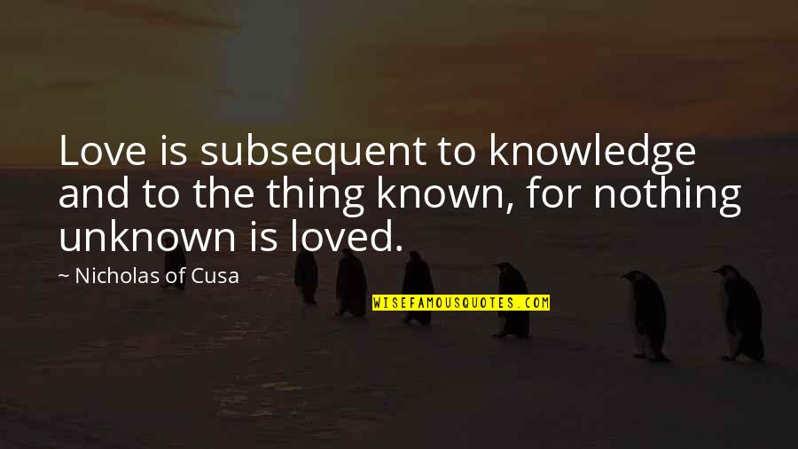 The Unknown Love Quotes By Nicholas Of Cusa: Love is subsequent to knowledge and to the The Unknown Love Quotes By Nicholas Of Cusa: Love is subsequent to knowledge and to the