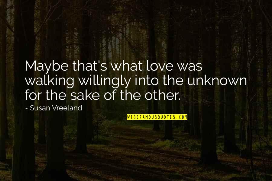 The Unknown Love Quotes By Susan Vreeland: Maybe that's what love was walking willingly into
