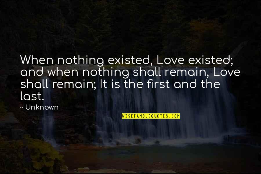 The Unknown Love Quotes By Unknown: When nothing existed, Love existed; and when nothing The Unknown Love Quotes By Unknown: When nothing existed, Love existed; and when nothing