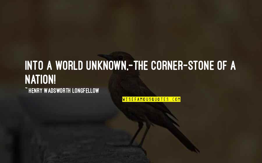 The Unknown World Quotes By Henry Wadsworth Longfellow: Into a world unknown,-the corner-stone of a nation!