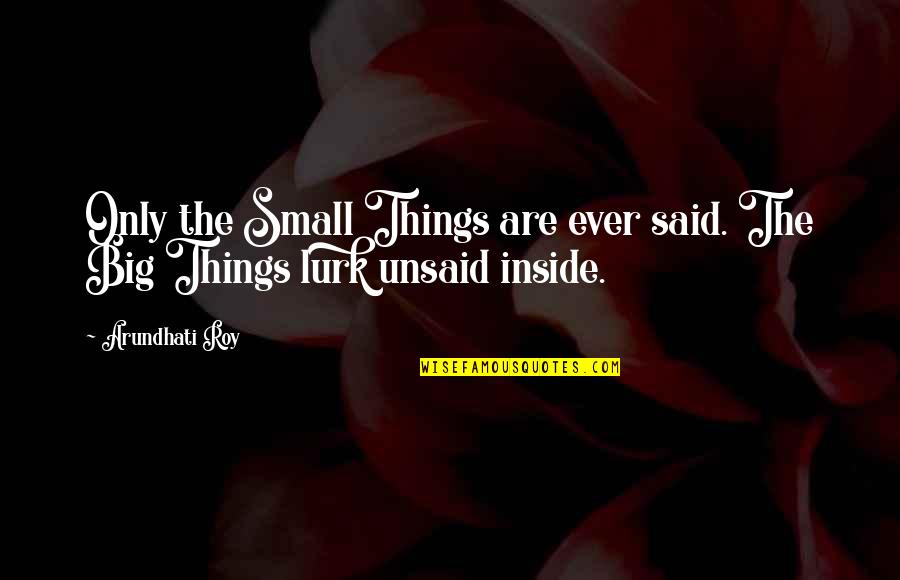 The Unsaid Things Quotes By Arundhati Roy: Only the Small Things are ever said. The