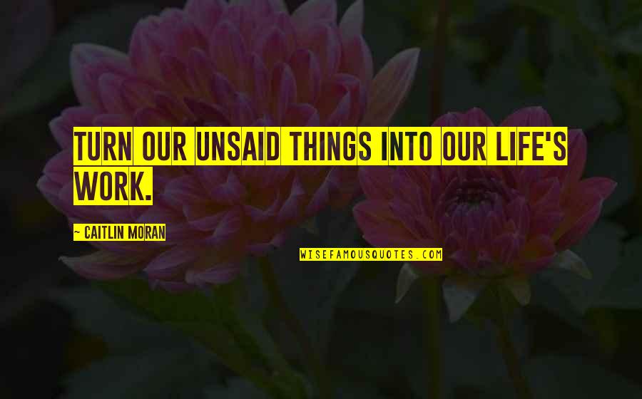 The Unsaid Things Quotes By Caitlin Moran: turn our unsaid things into our life's work.