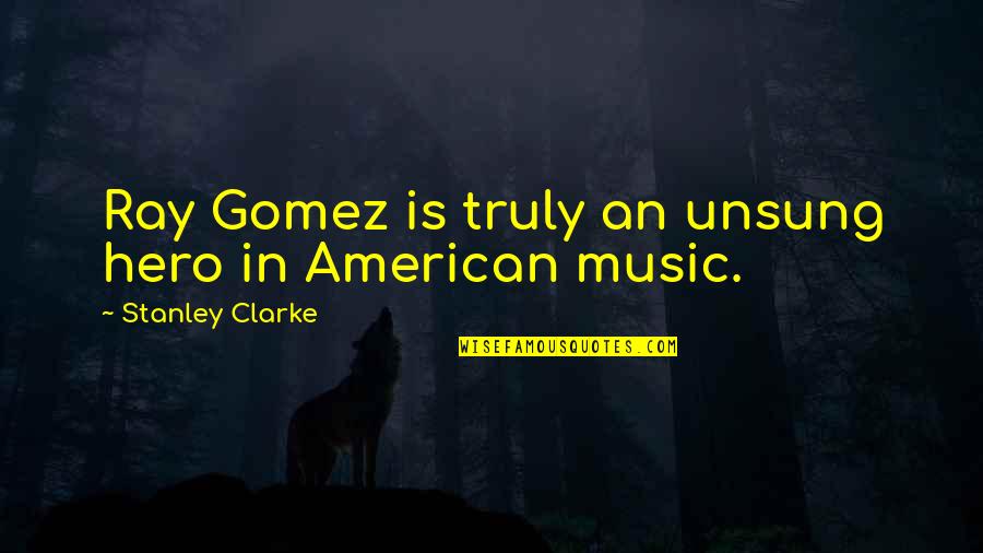 The Unsung Hero Quotes By Stanley Clarke: Ray Gomez is truly an unsung hero in