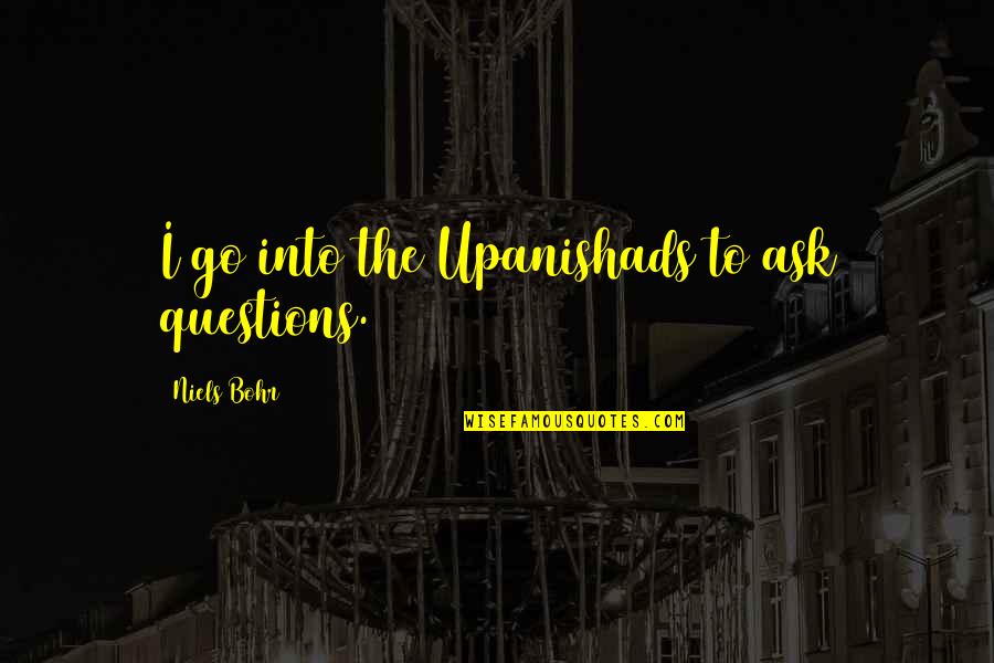 The Upanishads Quotes By Niels Bohr: I go into the Upanishads to ask questions. The Upanishads Quotes By Niels Bohr: I go into the Upanishads to ask questions.
