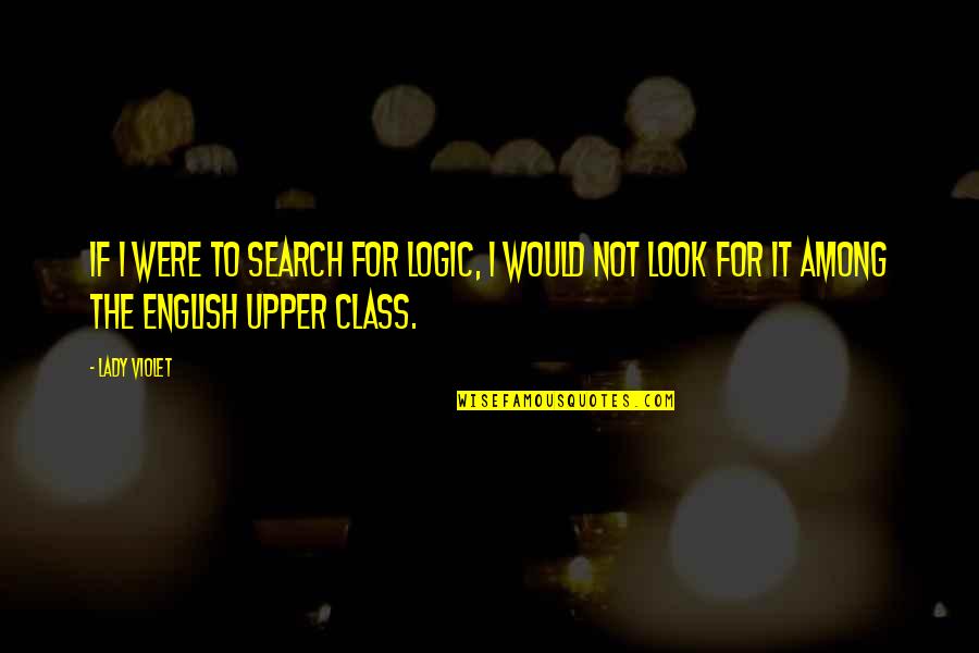 The Upper Class Quotes By Lady Violet: If I were to search for logic, I
