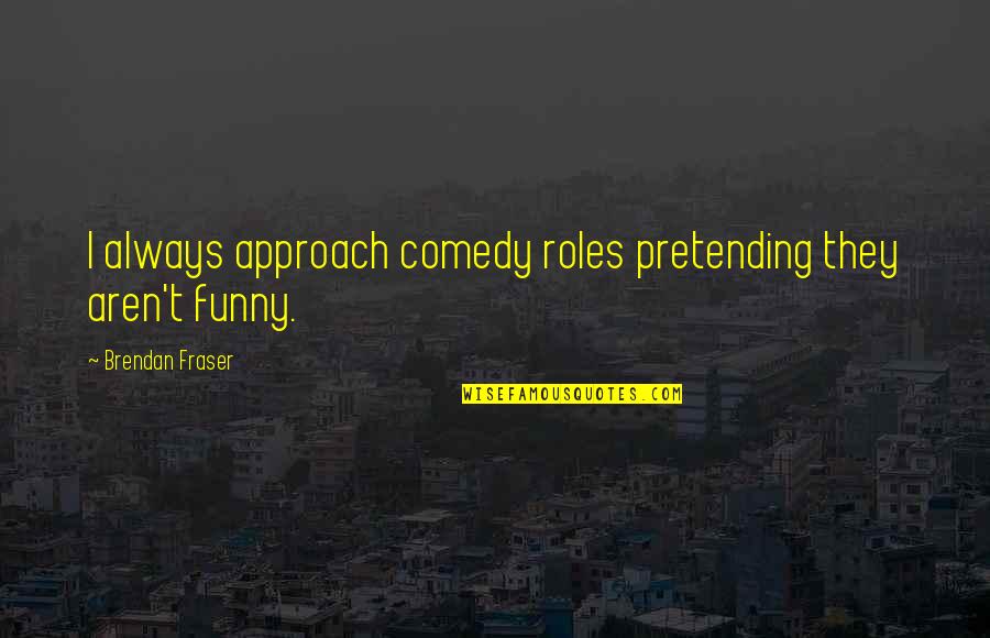 The Upper East Side Quotes By Brendan Fraser: I always approach comedy roles pretending they aren't The Upper East Side Quotes By Brendan Fraser: I always approach comedy roles pretending they aren't