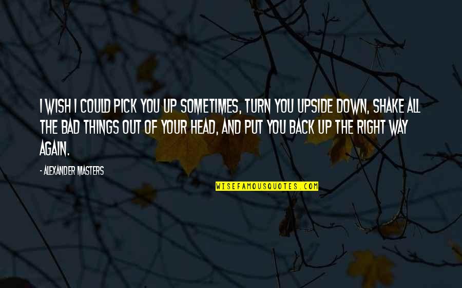 The Upside Down Quotes By Alexander Masters: I wish I could pick you up sometimes,