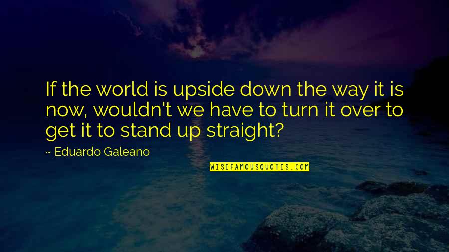 The Upside Down Quotes By Eduardo Galeano: If the world is upside down the way