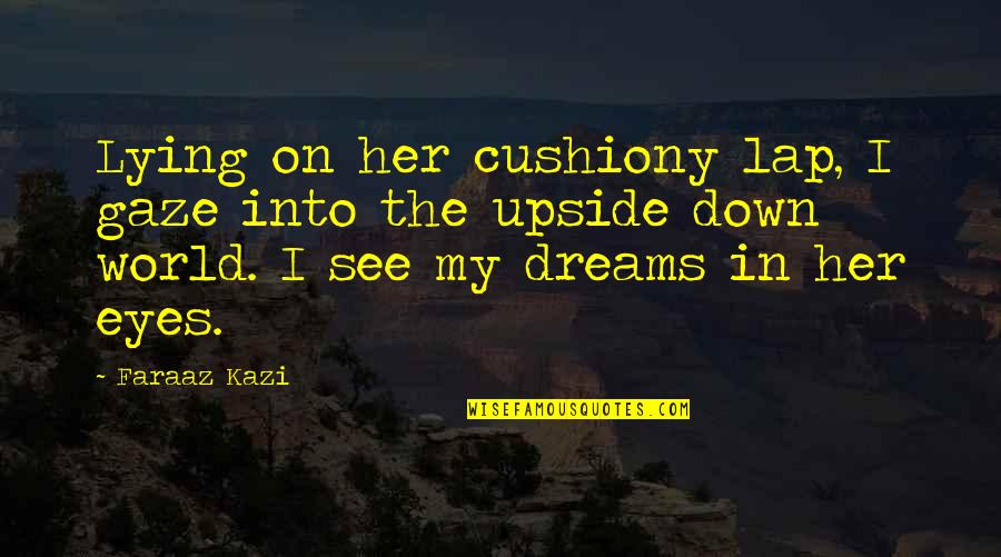 The Upside Down Quotes By Faraaz Kazi: Lying on her cushiony lap, I gaze into