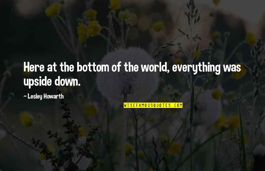 The Upside Down Quotes By Lesley Howarth: Here at the bottom of the world, everything