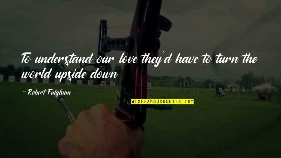 The Upside Down Quotes By Robert Fulghum: To understand our love they'd have to turn