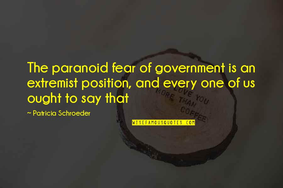 The Us Government Quotes By Patricia Schroeder: The paranoid fear of government is an extremist