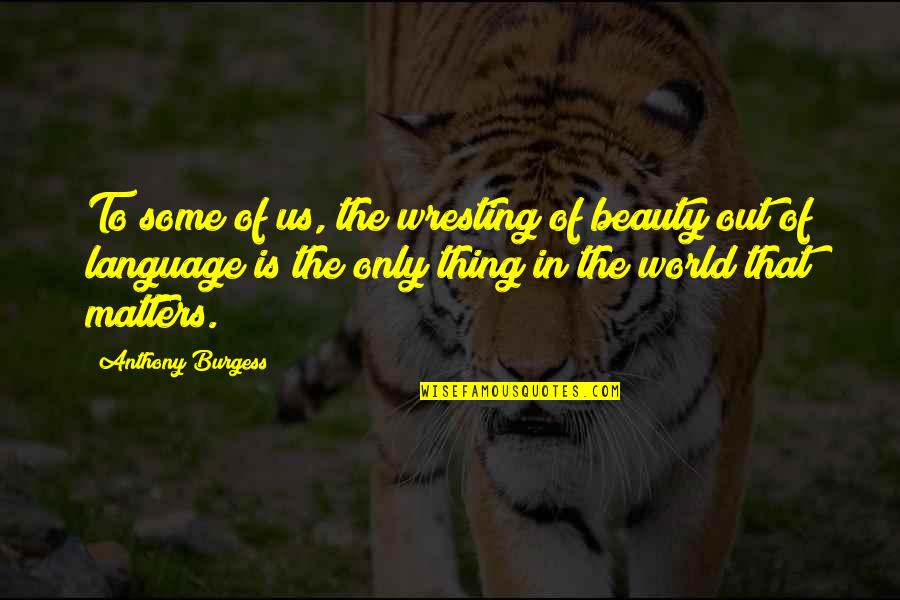 The Us Quotes By Anthony Burgess: To some of us, the wresting of beauty