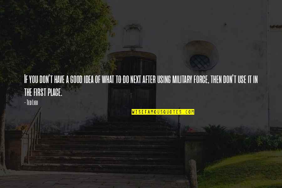 The Use Of Force Quotes By Ted Lieu: If you don't have a good idea of The Use Of Force Quotes By Ted Lieu: If you don't have a good idea of