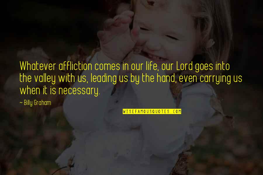 The Valleys Of Life Quotes By Billy Graham: Whatever affliction comes in our life, our Lord The Valleys Of Life Quotes By Billy Graham: Whatever affliction comes in our life, our Lord