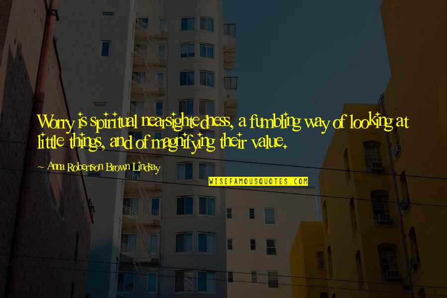 The Value Of Little Things Quotes By Anna Robertson Brown Lindsay: Worry is spiritual nearsightedness, a fumbling way of