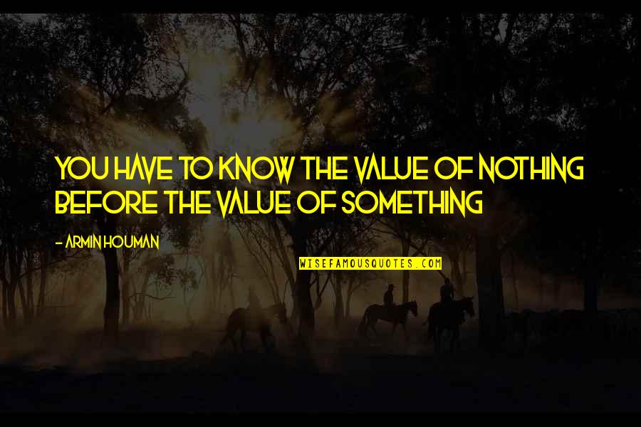 The Value Of Something Quotes By Armin Houman: You have to know the value of nothing