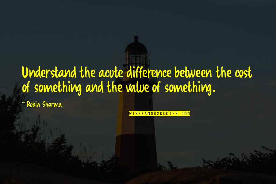 The Value Of Something Quotes By Robin Sharma: Understand the acute difference between the cost of